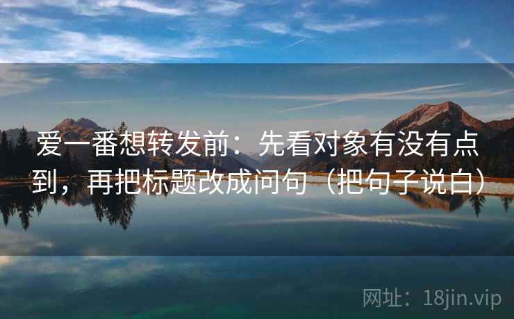 爱一番想转发前：先看对象有没有点到，再把标题改成问句（把句子说白）