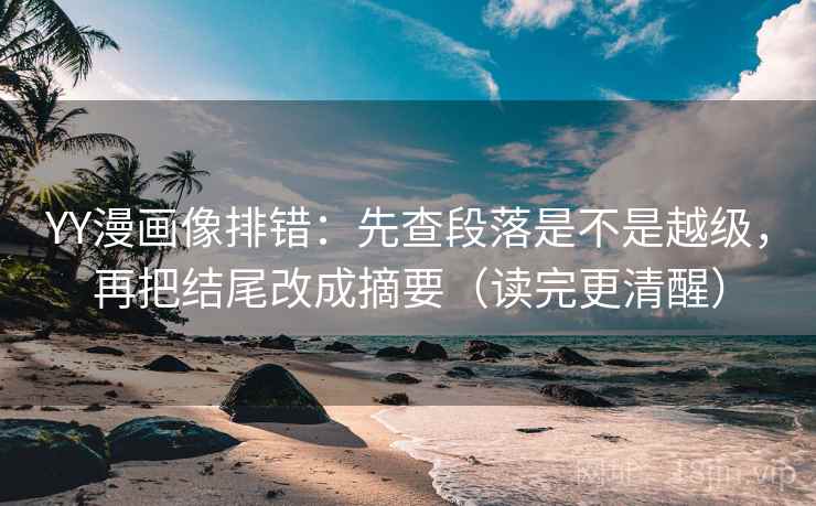 YY漫画像排错：先查段落是不是越级，再把结尾改成摘要（读完更清醒）