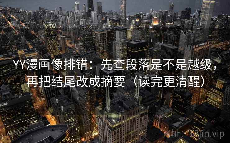 YY漫画像排错：先查段落是不是越级，再把结尾改成摘要（读完更清醒）