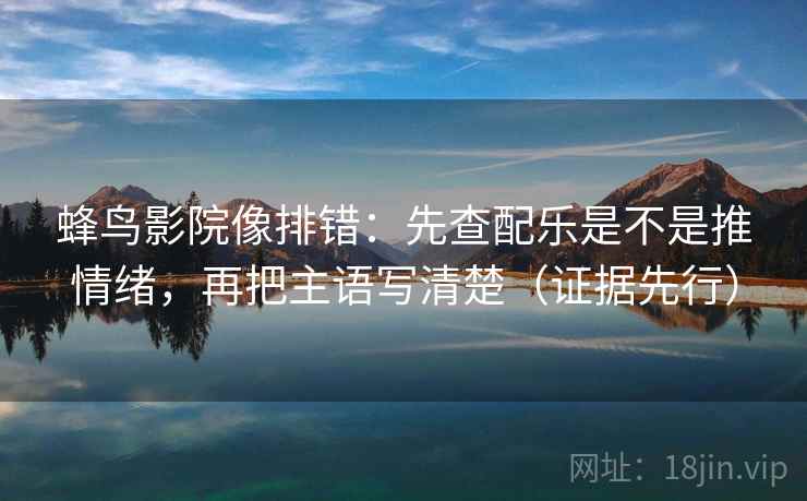 蜂鸟影院像排错:先查配乐是不是推情绪,再把主语写清楚(证据先行) 蜂鸟影院像排错:先查配乐是不是推情绪,再把主语写清楚(证据先行)