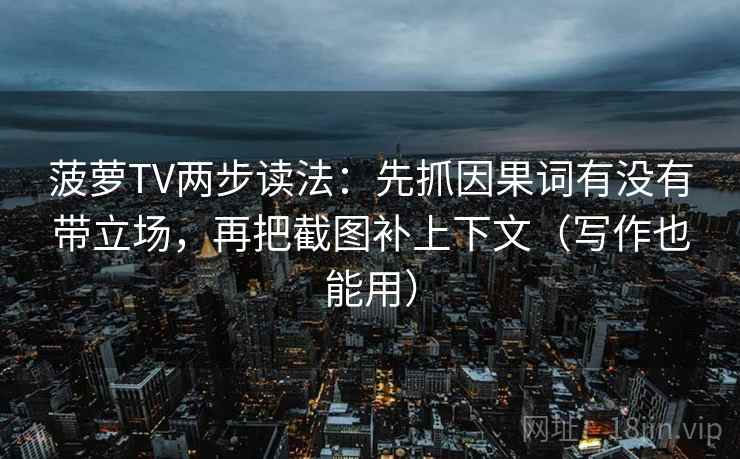 菠萝TV两步读法：先抓因果词有没有带立场，再把截图补上下文（写作也能用）