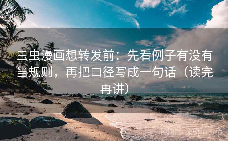 虫虫漫画想转发前：先看例子有没有当规则，再把口径写成一句话（读完再讲）