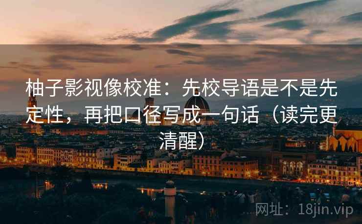 柚子影视像校准:先校导语是不是先定性,再把口径写成一句话(读完更清醒) 柚子影视像校准:先校导语是不是先定性,再把口径写成一句话(读完更清醒)