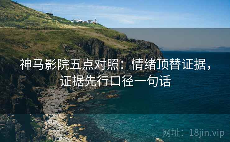 神马影院五点对照:情绪顶替证据,证据先行口径一句话 神马影院五点对照:情绪顶替证据,证据先行口径一句话