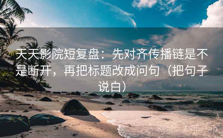 天天影院短复盘:先对齐传播链是不是断开,再把标题改成问句(把句子说白) 天天影院短复盘:先对齐传播链是不是断开,再把标题改成问句(把句子说白)