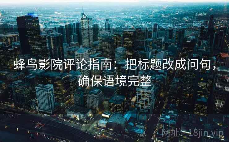 蜂鸟影院评论指南：把标题改成问句，确保语境完整