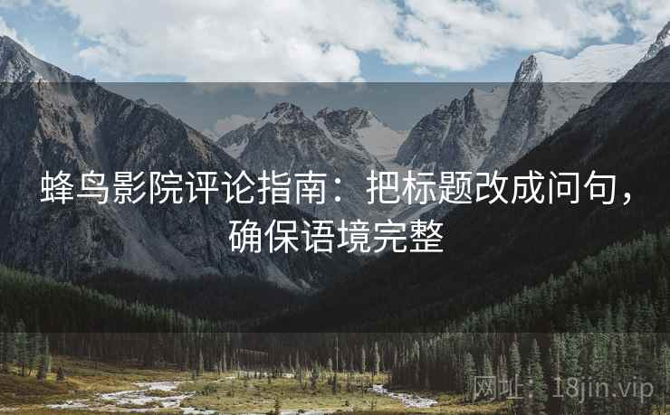蜂鸟影院评论指南：把标题改成问句，确保语境完整