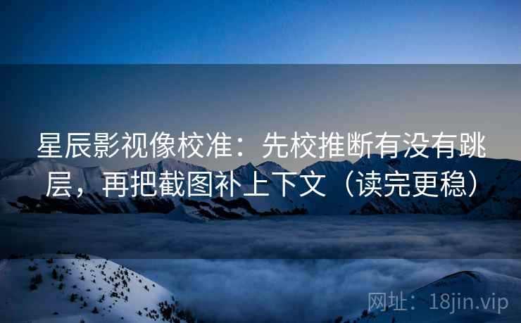 星辰影视像校准:先校推断有没有跳层,再把截图补上下文(读完更稳) 星辰影视像校准:先校推断有没有跳层,再把截图补上下文(读完更稳)