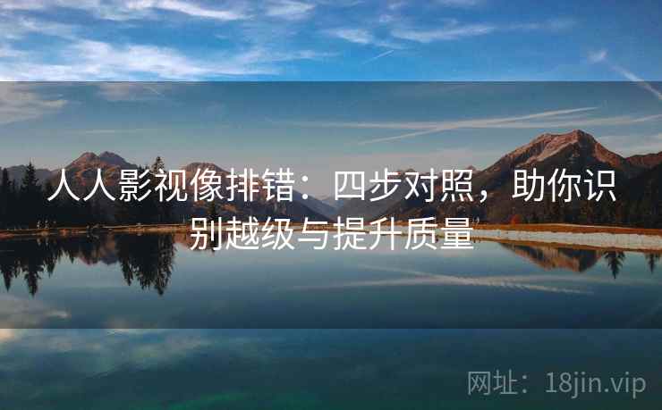 人人影视像排错:四步对照,助你识别越级与提升质量 人人影视像排错:四步对照,助你识别越级与提升质量