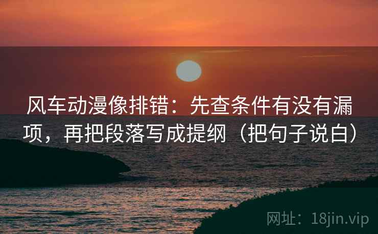 风车动漫像排错：先查条件有没有漏项，再把段落写成提纲（把句子说白）