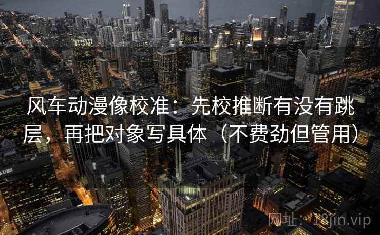 风车动漫像校准:先校推断有没有跳层,再把对象写具体(不费劲但管用) 风车动漫像校准:先校推断有没有跳层,再把对象写具体(不费劲但管用)
