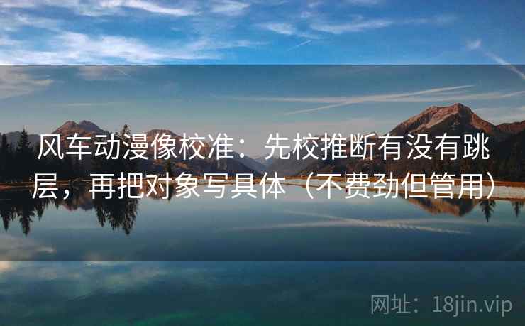 风车动漫像校准:先校推断有没有跳层,再把对象写具体(不费劲但管用) 风车动漫像校准:先校推断有没有跳层,再把对象写具体(不费劲但管用)