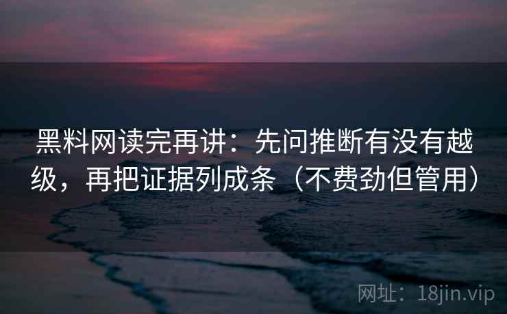黑料网读完再讲：先问推断有没有越级，再把证据列成条（不费劲但管用）