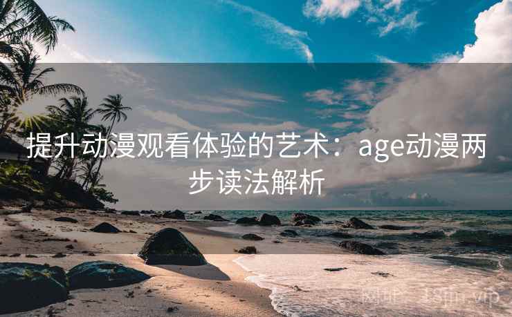 提升动漫观看体验的艺术:age动漫两步读法解析 提升动漫观看体验的艺术:age动漫两步读法解析
