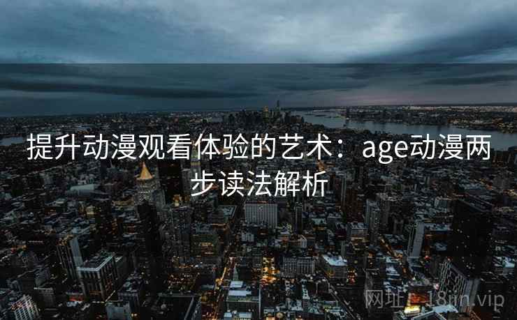 提升动漫观看体验的艺术:age动漫两步读法解析 提升动漫观看体验的艺术:age动漫两步读法解析