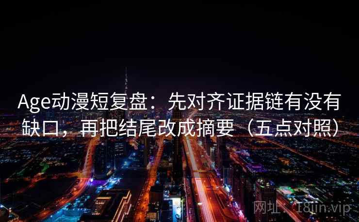 Age动漫短复盘:先对齐证据链有没有缺口,再把结尾改成摘要(五点对照) Age动漫短复盘:先对齐证据链有没有缺口,再把结尾改成摘要(五点对照)