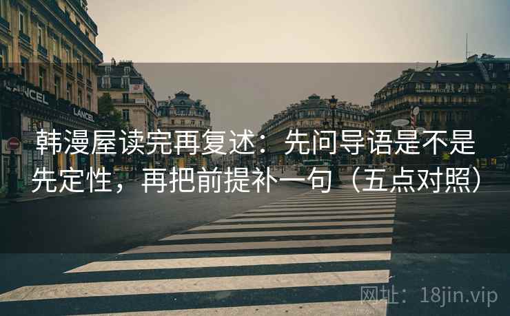 韩漫屋读完再复述:先问导语是不是先定性,再把前提补一句(五点对照) 韩漫屋读完再复述:先问导语是不是先定性,再把前提补一句(五点对照)