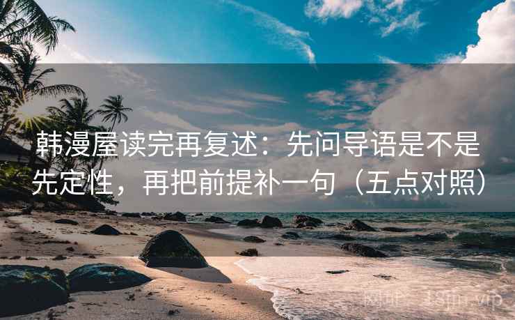 韩漫屋读完再复述:先问导语是不是先定性,再把前提补一句(五点对照) 韩漫屋读完再复述:先问导语是不是先定性,再把前提补一句(五点对照)