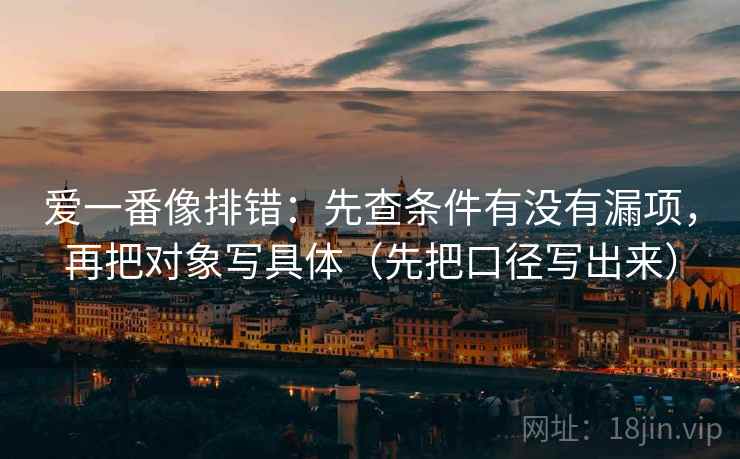 爱一番像排错：先查条件有没有漏项，再把对象写具体（先把口径写出来）