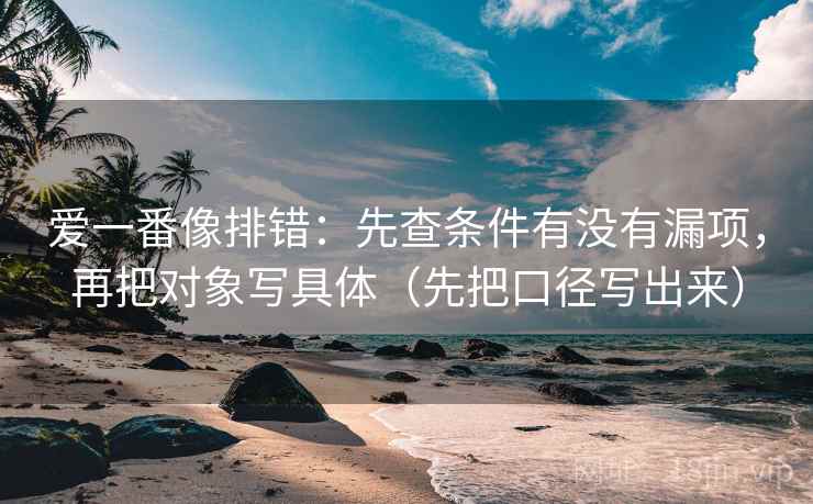 爱一番像排错：先查条件有没有漏项，再把对象写具体（先把口径写出来）