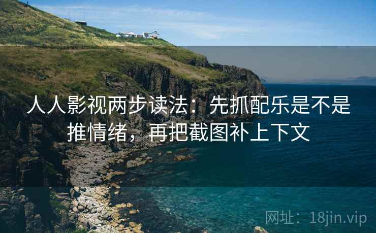 人人影视两步读法:先抓配乐是不是推情绪,再把截图补上下文 人人影视两步读法:先抓配乐是不是推情绪,再把截图补上下文