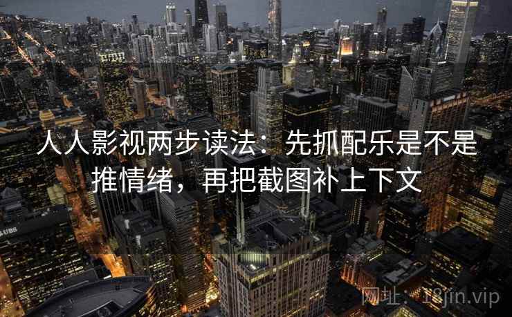 人人影视两步读法:先抓配乐是不是推情绪,再把截图补上下文 人人影视两步读法:先抓配乐是不是推情绪,再把截图补上下文