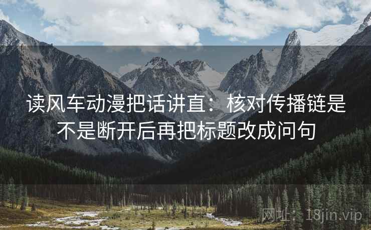 读风车动漫把话讲直：核对传播链是不是断开后再把标题改成问句