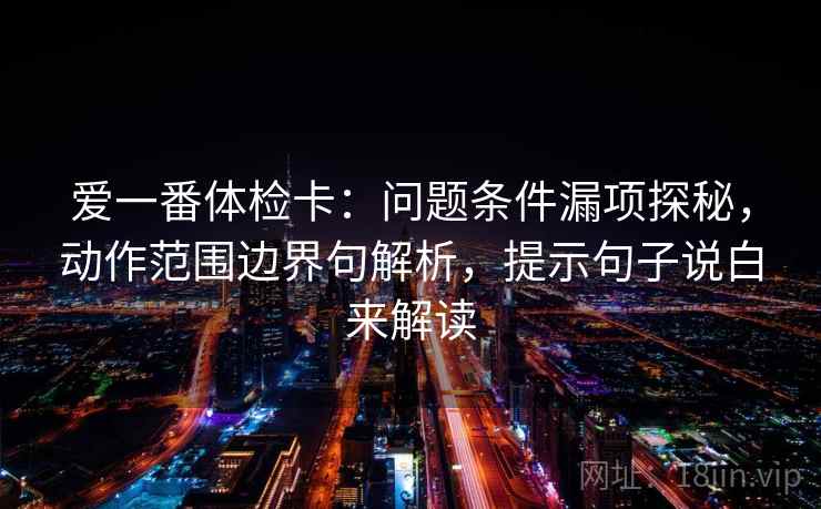 爱一番体检卡：问题条件漏项探秘，动作范围边界句解析，提示句子说白来解读