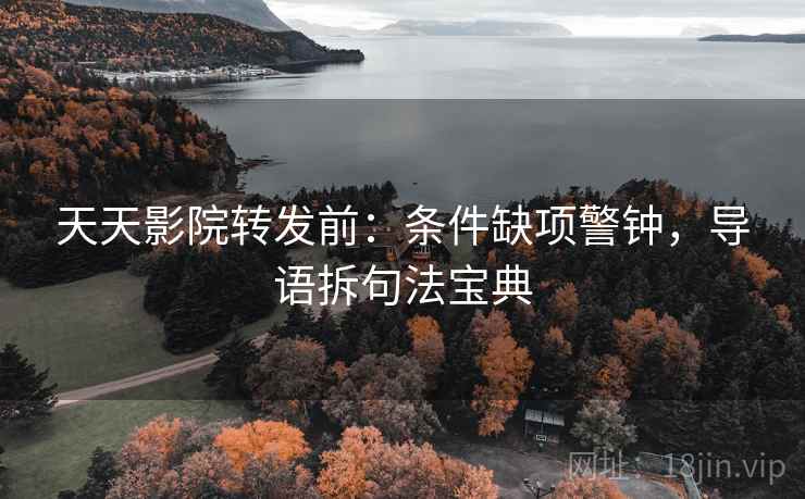 天天影院转发前：条件缺项警钟，导语拆句法宝典