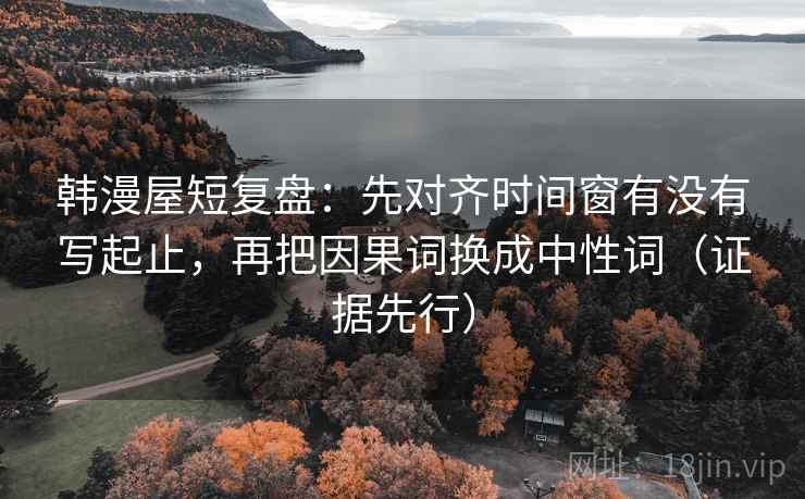 韩漫屋短复盘：先对齐时间窗有没有写起止，再把因果词换成中性词（证据先行）