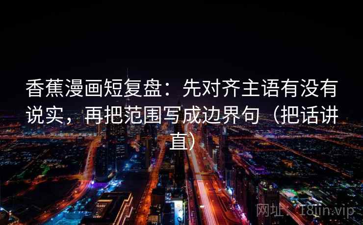 香蕉漫画短复盘:先对齐主语有没有说实,再把范围写成边界句(把话讲直) 香蕉漫画短复盘:先对齐主语有没有说实,再把范围写成边界句(把话讲直)