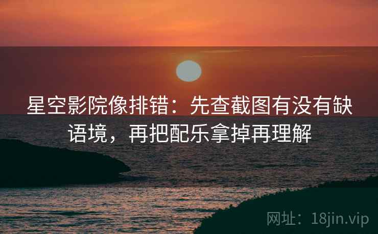 星空影院像排错：先查截图有没有缺语境，再把配乐拿掉再理解