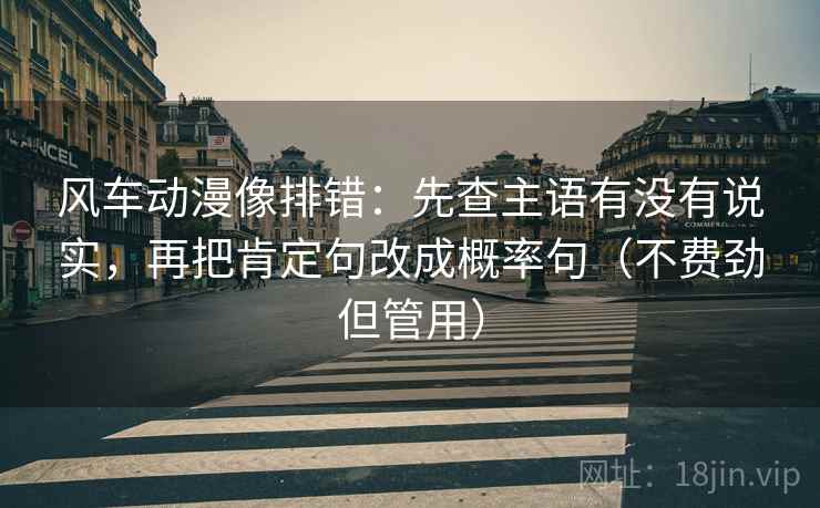 风车动漫像排错：先查主语有没有说实，再把肯定句改成概率句（不费劲但管用）