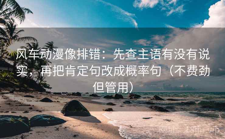 风车动漫像排错：先查主语有没有说实，再把肯定句改成概率句（不费劲但管用）