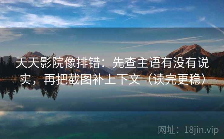 天天影院像排错：先查主语有没有说实，再把截图补上下文（读完更稳）