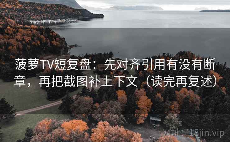 菠萝TV短复盘:先对齐引用有没有断章,再把截图补上下文(读完再复述) 菠萝TV短复盘:先对齐引用有没有断章,再把截图补上下文(读完再复述)