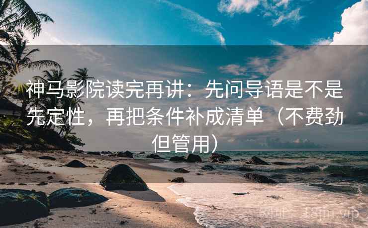 神马影院读完再讲:先问导语是不是先定性,再把条件补成清单(不费劲但管用) 神马影院读完再讲:先问导语是不是先定性,再把条件补成清单(不费劲但管用)