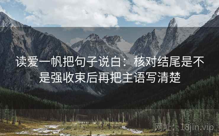 读爱一帆把句子说白：核对结尾是不是强收束后再把主语写清楚