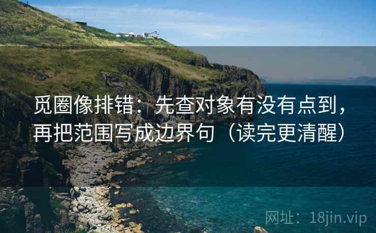 觅圈像排错:先查对象有没有点到,再把范围写成边界句(读完更清醒) 觅圈像排错:先查对象有没有点到,再把范围写成边界句(读完更清醒)
