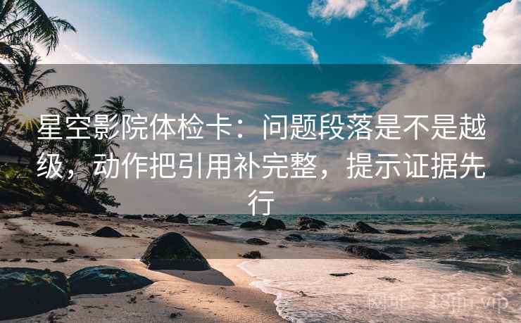 星空影院体检卡:问题段落是不是越级,动作把引用补完整,提示证据先行 星空影院体检卡:问题段落是不是越级,动作把引用补完整,提示证据先行