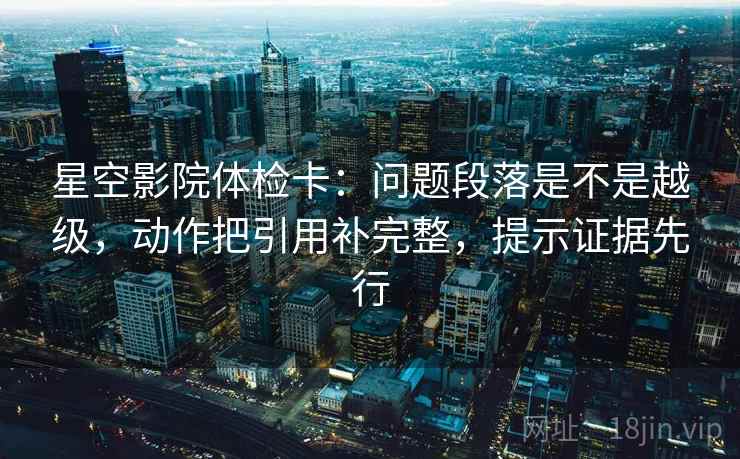 星空影院体检卡:问题段落是不是越级,动作把引用补完整,提示证据先行 星空影院体检卡:问题段落是不是越级,动作把引用补完整,提示证据先行