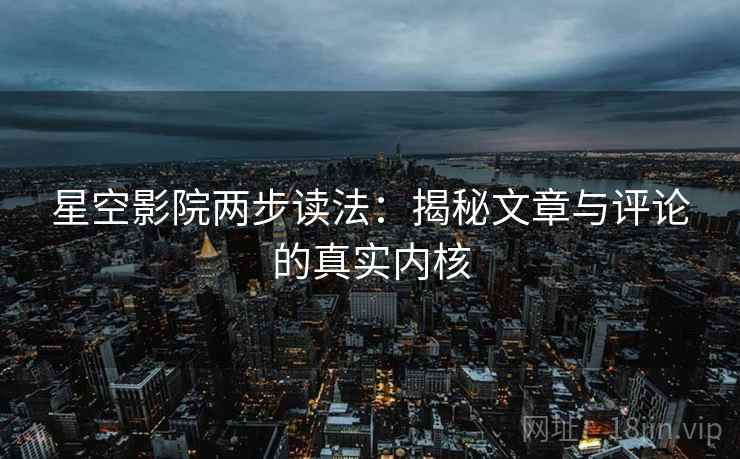 星空影院两步读法:揭秘文章与评论的真实内核 星空影院两步读法:揭秘文章与评论的真实内核