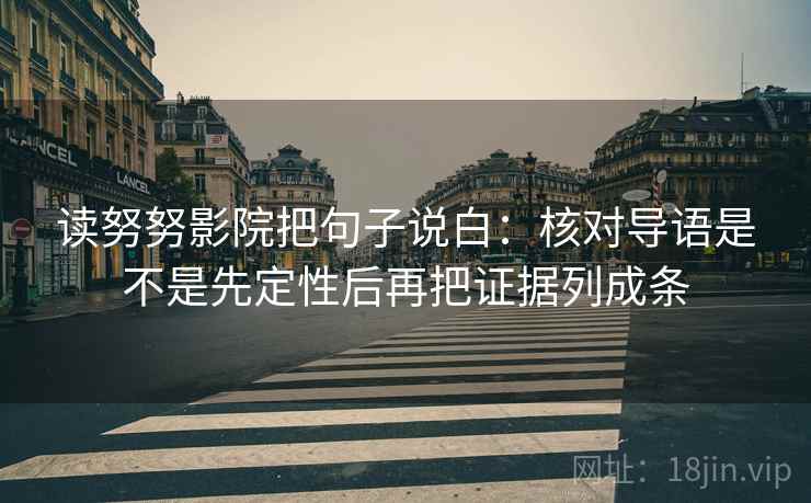 读努努影院把句子说白：核对导语是不是先定性后再把证据列成条