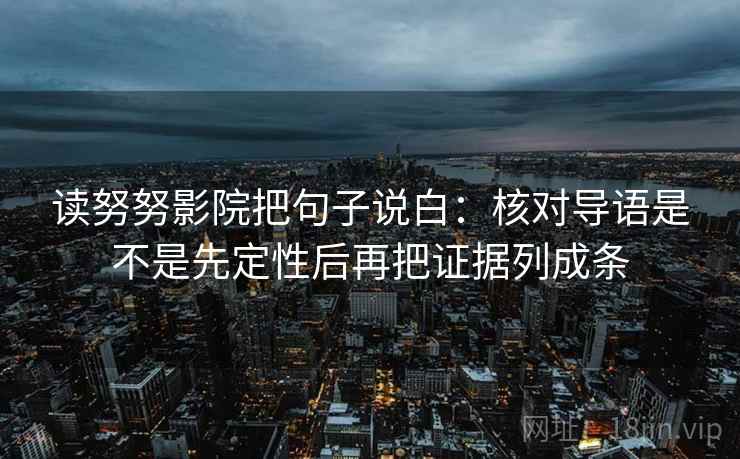 读努努影院把句子说白：核对导语是不是先定性后再把证据列成条