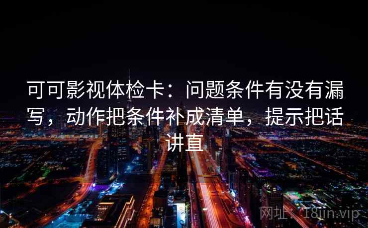 可可影视体检卡：问题条件有没有漏写，动作把条件补成清单，提示把话讲直