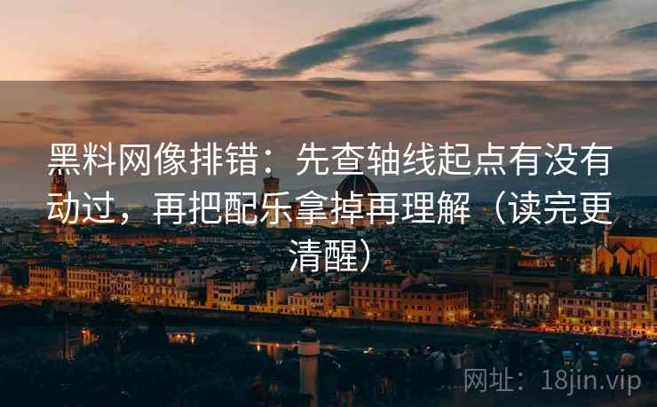 黑料网像排错：先查轴线起点有没有动过，再把配乐拿掉再理解（读完更清醒）
