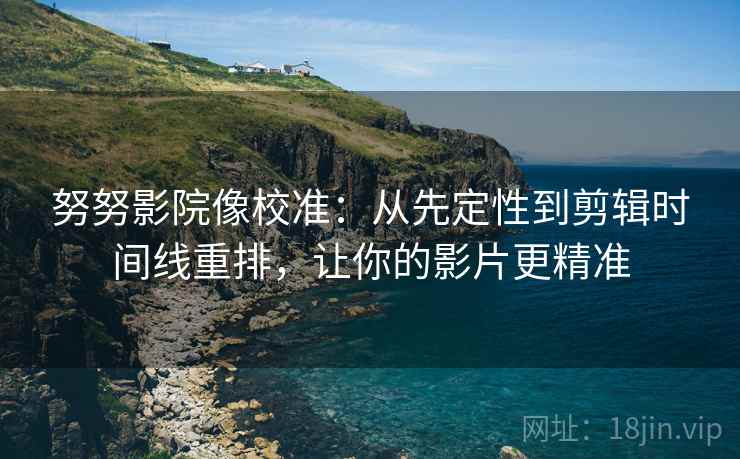 努努影院像校准:从先定性到剪辑时间线重排,让你的影片更精准 努努影院像校准:从先定性到剪辑时间线重排,让你的影片更精准
