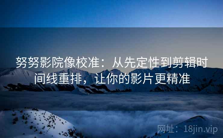 努努影院像校准:从先定性到剪辑时间线重排,让你的影片更精准 努努影院像校准:从先定性到剪辑时间线重排,让你的影片更精准