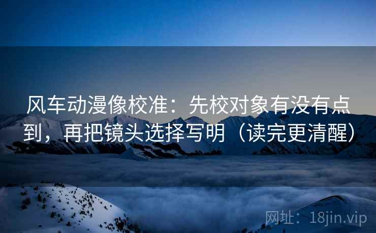 风车动漫像校准:先校对象有没有点到,再把镜头选择写明(读完更清醒) 风车动漫像校准:先校对象有没有点到,再把镜头选择写明(读完更清醒)