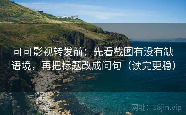可可影视转发前：先看截图有没有缺语境，再把标题改成问句（读完更稳）